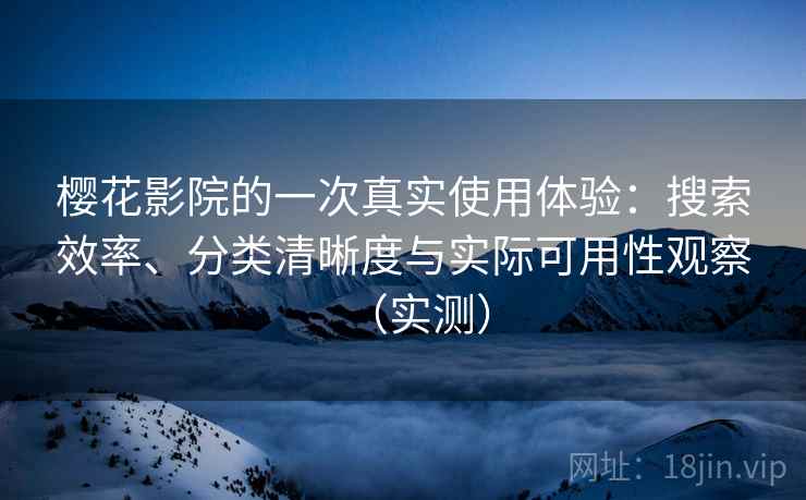 樱花影院的一次真实使用体验：搜索效率、分类清晰度与实际可用性观察（实测）