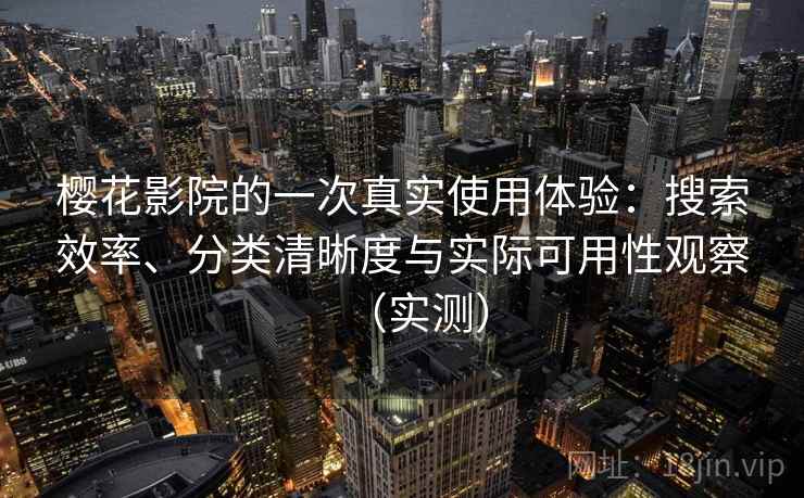 樱花影院的一次真实使用体验：搜索效率、分类清晰度与实际可用性观察（实测）