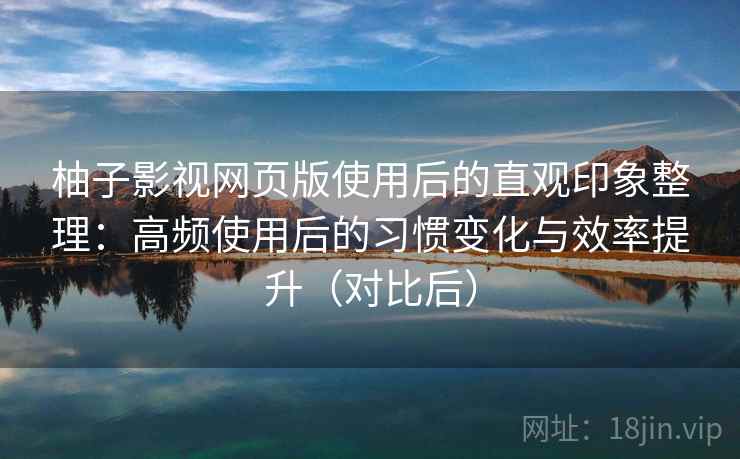 柚子影视网页版使用后的直观印象整理：高频使用后的习惯变化与效率提升（对比后）