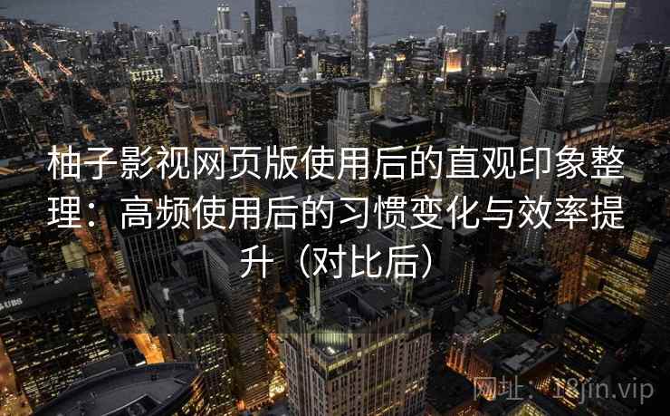 柚子影视网页版使用后的直观印象整理：高频使用后的习惯变化与效率提升（对比后）