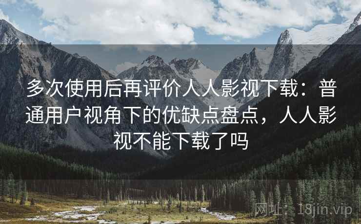 多次使用后再评价人人影视下载:普通用户视角下的优缺点盘点,人人影视不能下载了吗 多次使用后再评价人人影视下载:普通用户视角下的优缺点盘点,人人影视不能下载了吗