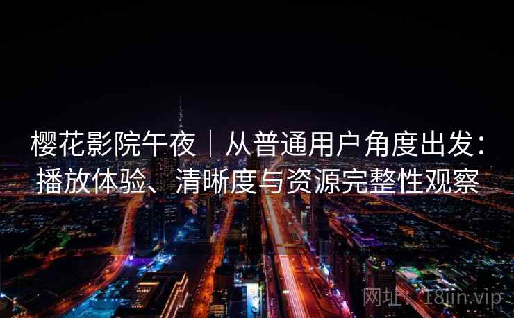 樱花影院午夜|从普通用户角度出发:播放体验、清晰度与资源完整性观察 樱花影院午夜|从普通用户角度出发:播放体验、清晰度与资源完整性观察