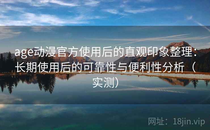 age动漫官方使用后的直观印象整理:长期使用后的可靠性与便利性分析(实测) age动漫官方使用后的直观印象整理:长期使用后的可靠性与便利性分析(实测)