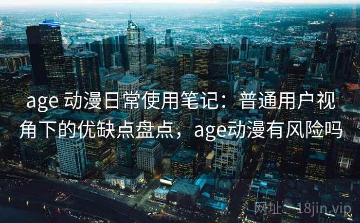 age 动漫日常使用笔记:普通用户视角下的优缺点盘点,age动漫有风险吗 age 动漫日常使用笔记:普通用户视角下的优缺点盘点,age动漫有风险吗