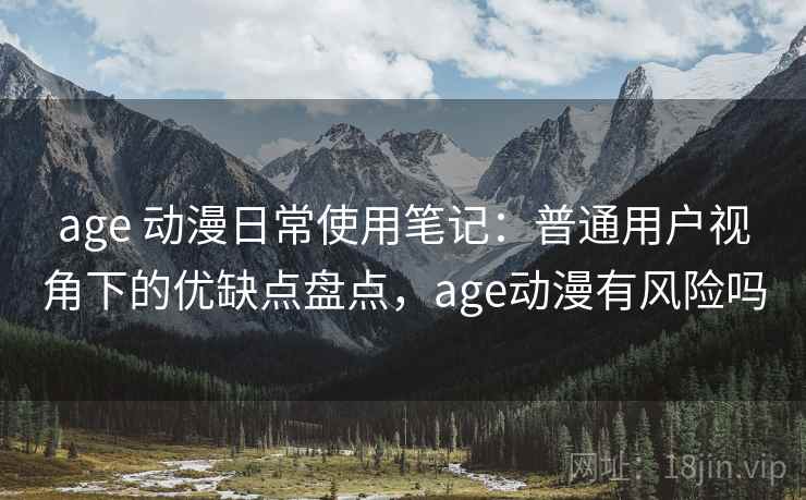 age 动漫日常使用笔记：普通用户视角下的优缺点盘点，age动漫有风险吗