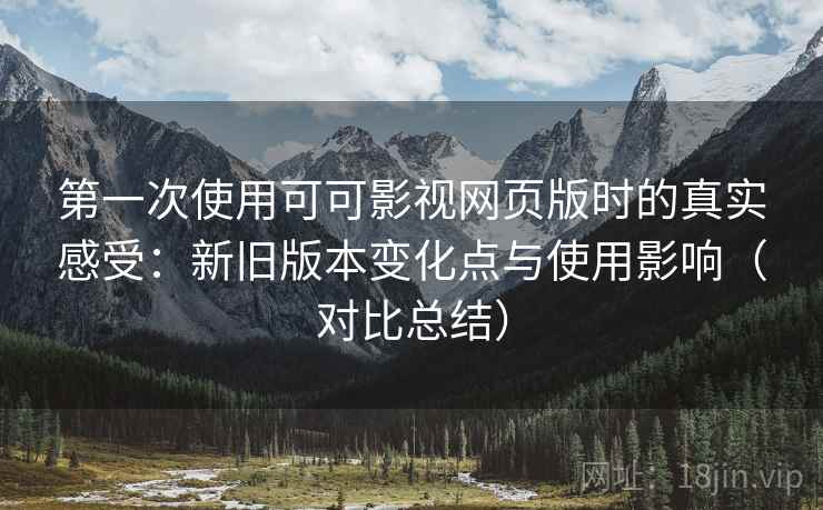第一次使用可可影视网页版时的真实感受:新旧版本变化点与使用影响(对比总结) 第一次使用可可影视网页版时的真实感受:新旧版本变化点与使用影响(对比总结)