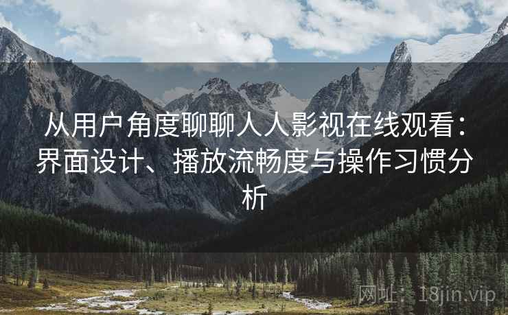 从用户角度聊聊人人影视在线观看:界面设计、播放流畅度与操作习惯分析 从用户角度聊聊人人影视在线观看:界面设计、播放流畅度与操作习惯分析