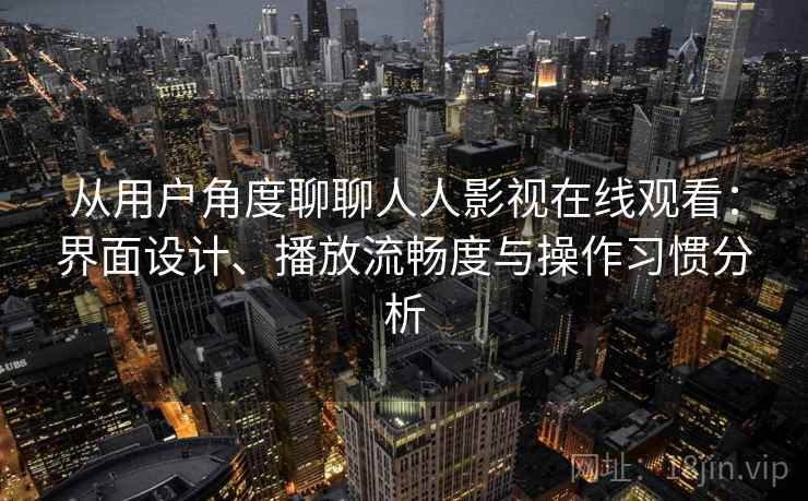 从用户角度聊聊人人影视在线观看：界面设计、播放流畅度与操作习惯分析