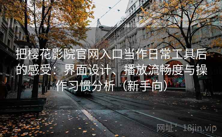 把樱花影院官网入口当作日常工具后的感受：界面设计、播放流畅度与操作习惯分析（新手向）