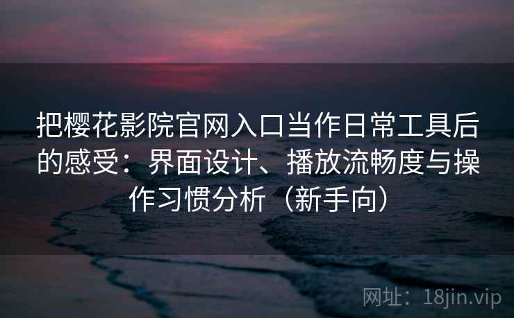 把樱花影院官网入口当作日常工具后的感受：界面设计、播放流畅度与操作习惯分析（新手向）