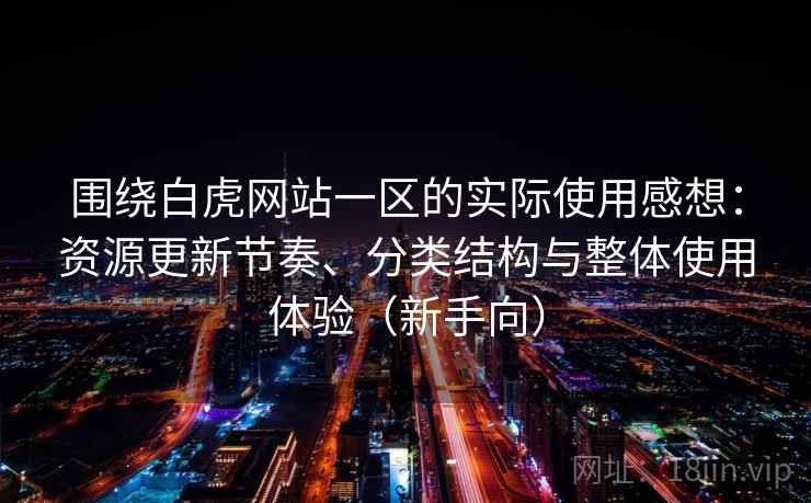 围绕白虎网站一区的实际使用感想：资源更新节奏、分类结构与整体使用体验（新手向）