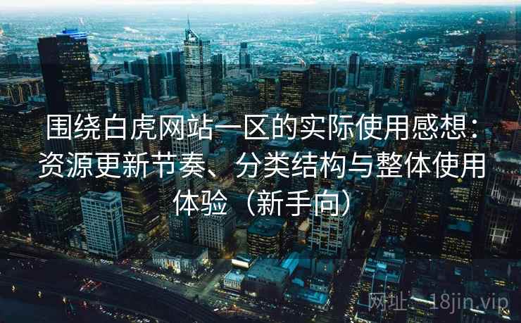 围绕白虎网站一区的实际使用感想：资源更新节奏、分类结构与整体使用体验（新手向）