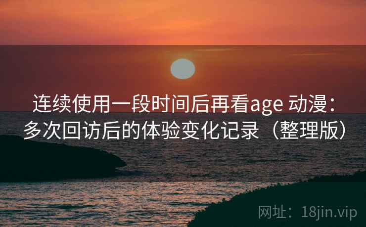 连续使用一段时间后再看age 动漫:多次回访后的体验变化记录(整理版) 连续使用一段时间后再看age 动漫:多次回访后的体验变化记录(整理版)