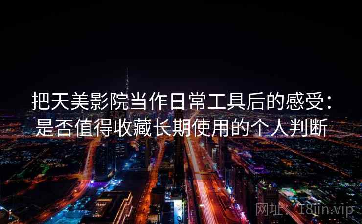 把天美影院当作日常工具后的感受:是否值得收藏长期使用的个人判断 把天美影院当作日常工具后的感受:是否值得收藏长期使用的个人判断