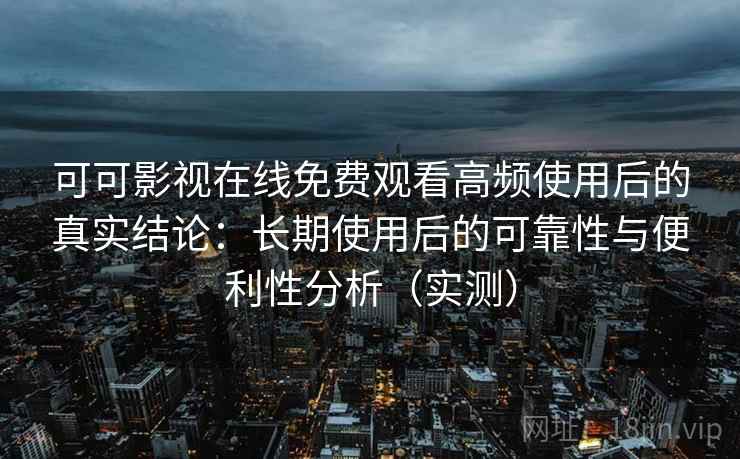 可可影视在线免费观看高频使用后的真实结论：长期使用后的可靠性与便利性分析（实测）