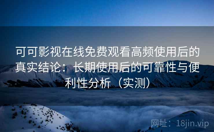 可可影视在线免费观看高频使用后的真实结论:长期使用后的可靠性与便利性分析(实测) 可可影视在线免费观看高频使用后的真实结论:长期使用后的可靠性与便利性分析(实测)