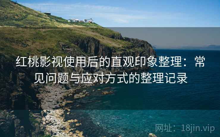 红桃影视使用后的直观印象整理：常见问题与应对方式的整理记录