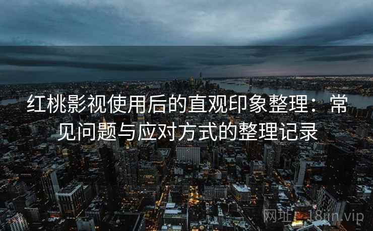 红桃影视使用后的直观印象整理:常见问题与应对方式的整理记录 红桃影视使用后的直观印象整理:常见问题与应对方式的整理记录