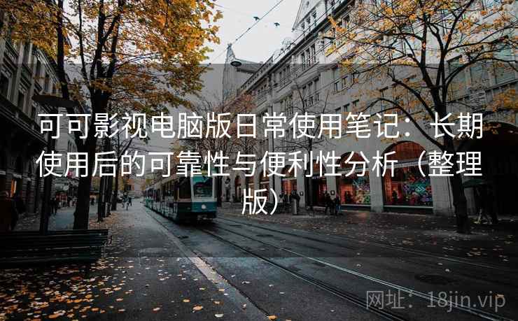 可可影视电脑版日常使用笔记：长期使用后的可靠性与便利性分析（整理版）