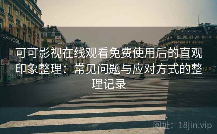 可可影视在线观看免费使用后的直观印象整理：常见问题与应对方式的整理记录
