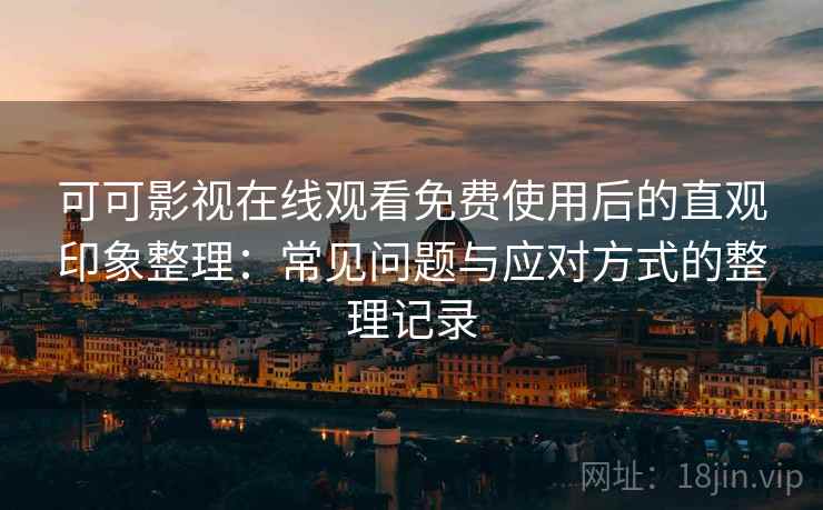 可可影视在线观看免费使用后的直观印象整理：常见问题与应对方式的整理记录