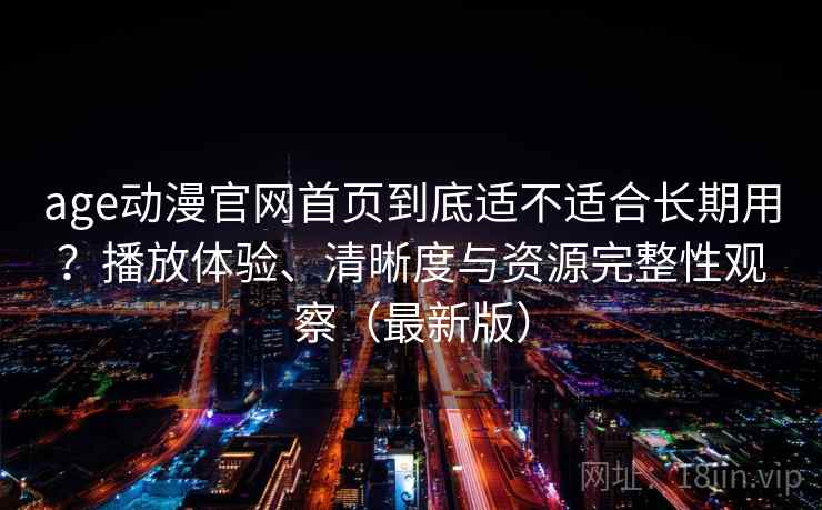 age动漫官网首页到底适不适合长期用？播放体验、清晰度与资源完整性观察（最新版）