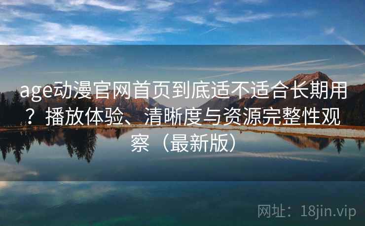 age动漫官网首页到底适不适合长期用?播放体验、清晰度与资源完整性观察(最新版) age动漫官网首页到底适不适合长期用?播放体验、清晰度与资源完整性观察(最新版)