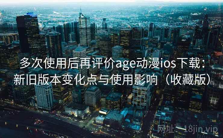 多次使用后再评价age动漫ios下载：新旧版本变化点与使用影响（收藏版）