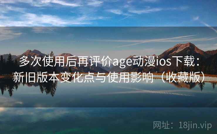 多次使用后再评价age动漫ios下载：新旧版本变化点与使用影响（收藏版）