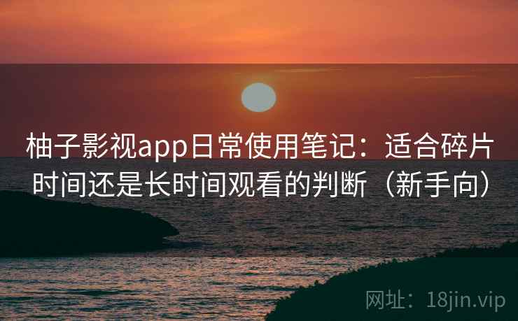 柚子影视app日常使用笔记:适合碎片时间还是长时间观看的判断(新手向) 柚子影视app日常使用笔记:适合碎片时间还是长时间观看的判断(新手向)