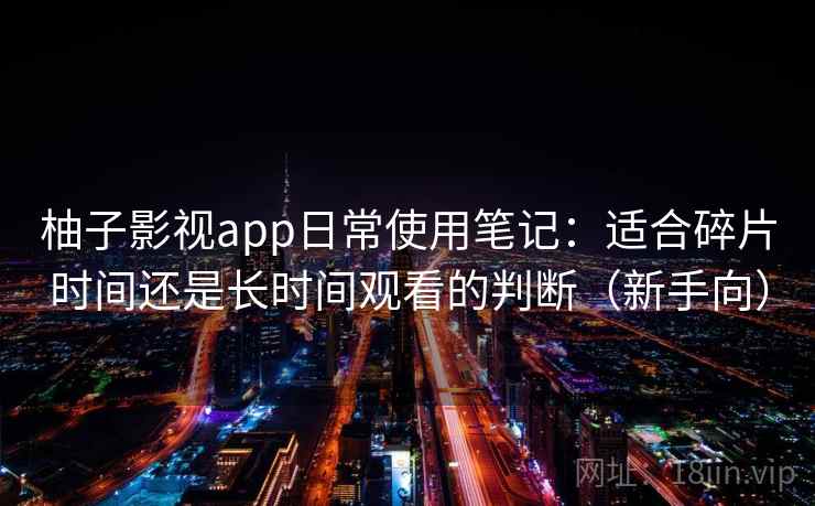 柚子影视app日常使用笔记：适合碎片时间还是长时间观看的判断（新手向）