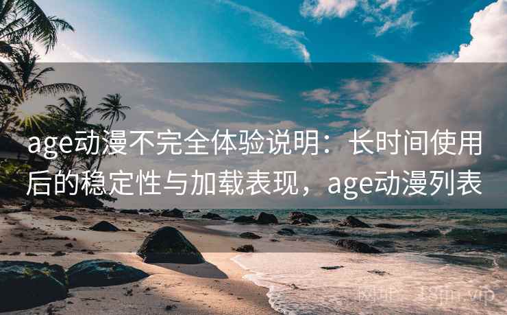 age动漫不完全体验说明：长时间使用后的稳定性与加载表现，age动漫列表