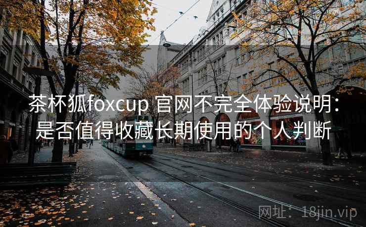 茶杯狐foxcup 官网不完全体验说明:是否值得收藏长期使用的个人判断 茶杯狐foxcup 官网不完全体验说明:是否值得收藏长期使用的个人判断
