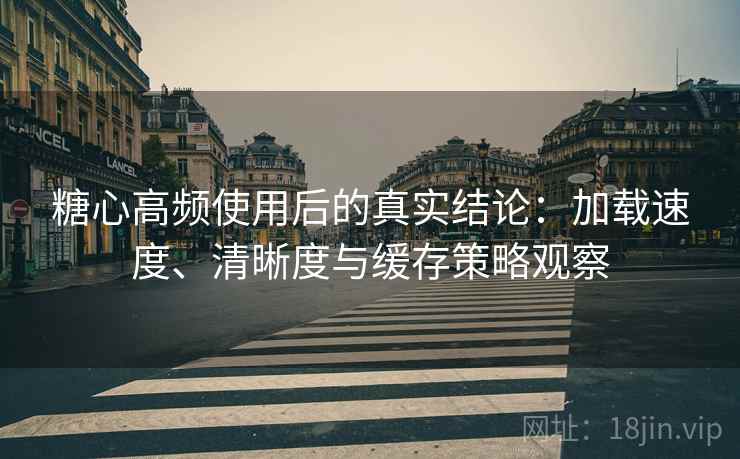 糖心高频使用后的真实结论：加载速度、清晰度与缓存策略观察