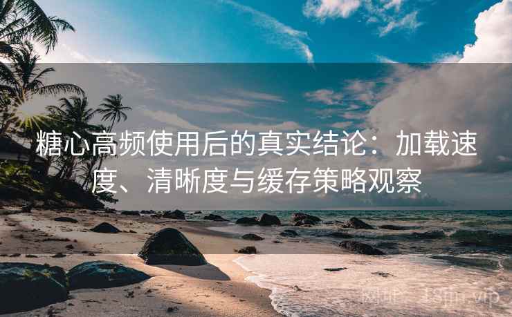 糖心高频使用后的真实结论:加载速度、清晰度与缓存策略观察 糖心高频使用后的真实结论:加载速度、清晰度与缓存策略观察