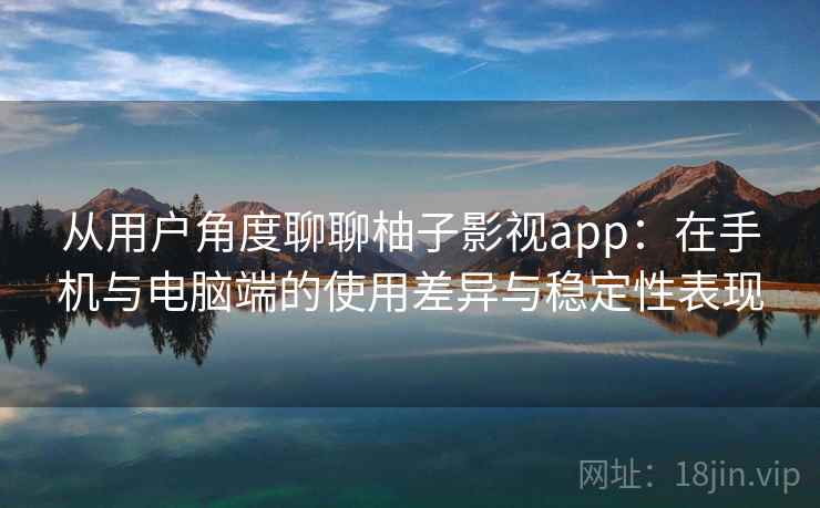 从用户角度聊聊柚子影视app：在手机与电脑端的使用差异与稳定性表现