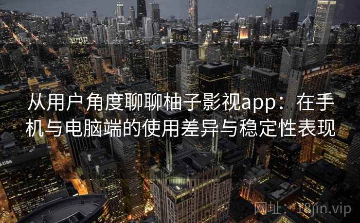 从用户角度聊聊柚子影视app:在手机与电脑端的使用差异与稳定性表现 从用户角度聊聊柚子影视app:在手机与电脑端的使用差异与稳定性表现