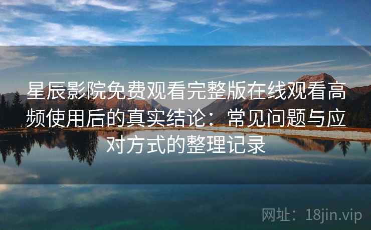 星辰影院免费观看完整版在线观看高频使用后的真实结论:常见问题与应对方式的整理记录 星辰影院免费观看完整版在线观看高频使用后的真实结论:常见问题与应对方式的整理记录