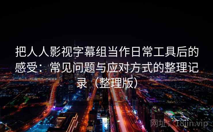 把人人影视字幕组当作日常工具后的感受：常见问题与应对方式的整理记录（整理版）
