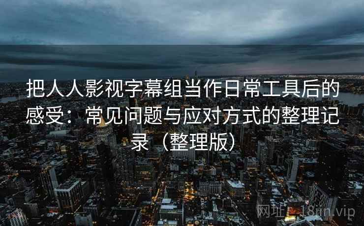 把人人影视字幕组当作日常工具后的感受:常见问题与应对方式的整理记录(整理版) 把人人影视字幕组当作日常工具后的感受:常见问题与应对方式的整理记录(整理版)