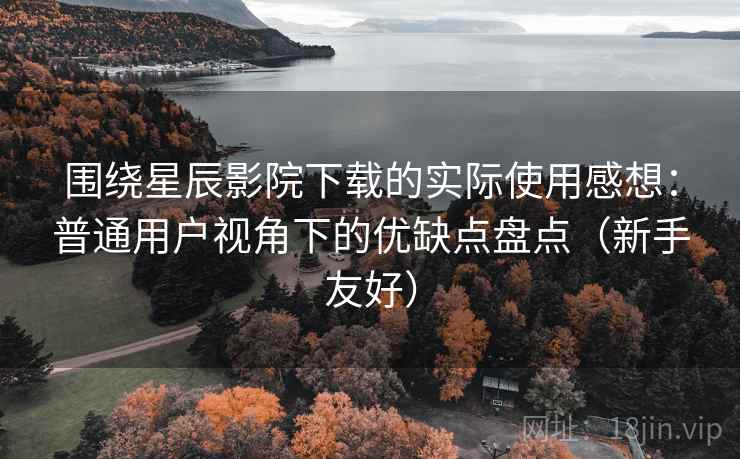 围绕星辰影院下载的实际使用感想：普通用户视角下的优缺点盘点（新手友好）