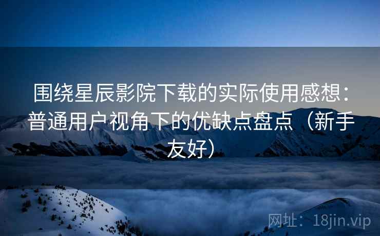 围绕星辰影院下载的实际使用感想：普通用户视角下的优缺点盘点（新手友好）