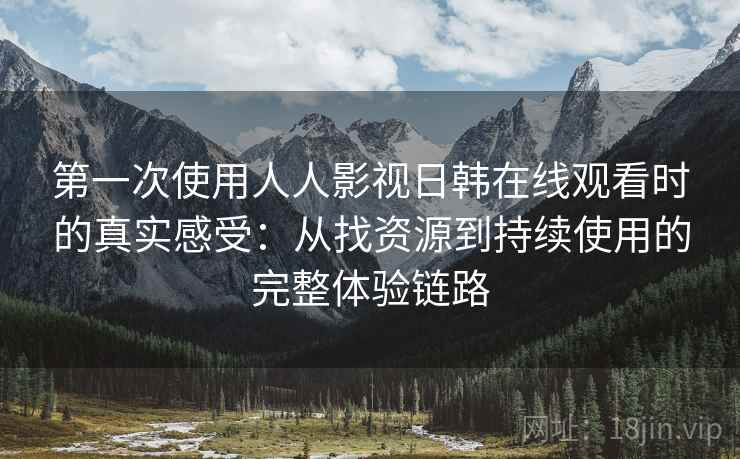 第一次使用人人影视日韩在线观看时的真实感受：从找资源到持续使用的完整体验链路
