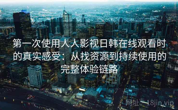 第一次使用人人影视日韩在线观看时的真实感受：从找资源到持续使用的完整体验链路
