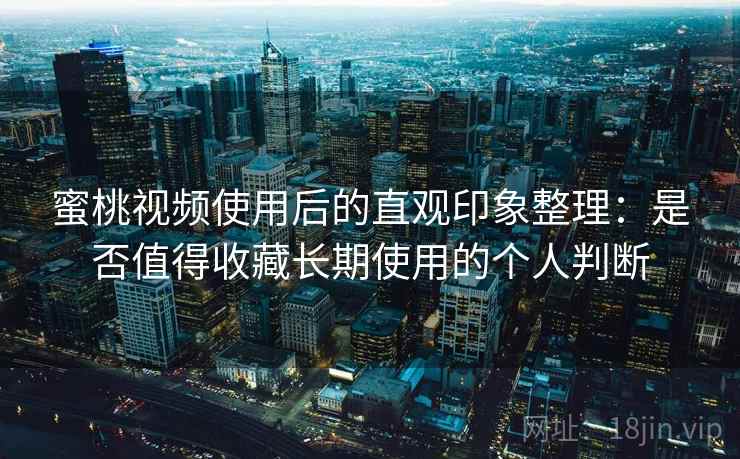 蜜桃视频使用后的直观印象整理：是否值得收藏长期使用的个人判断
