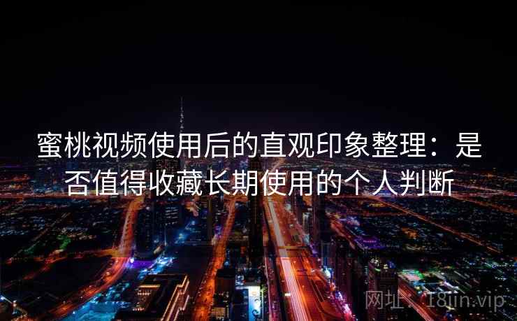 蜜桃视频使用后的直观印象整理：是否值得收藏长期使用的个人判断