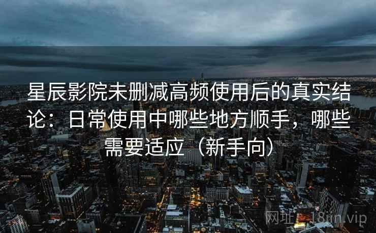 星辰影院未删减高频使用后的真实结论:日常使用中哪些地方顺手,哪些需要适应(新手向) 星辰影院未删减高频使用后的真实结论:日常使用中哪些地方顺手,哪些需要适应(新手向)