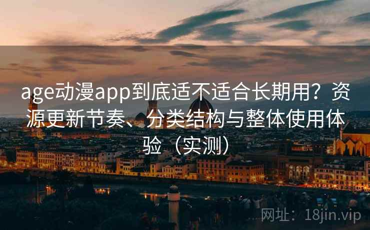 age动漫app到底适不适合长期用？资源更新节奏、分类结构与整体使用体验（实测）