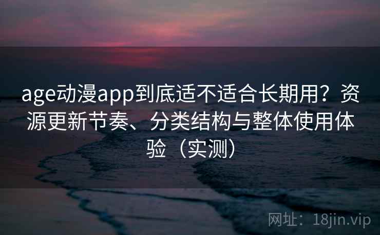age动漫app到底适不适合长期用？资源更新节奏、分类结构与整体使用体验（实测）