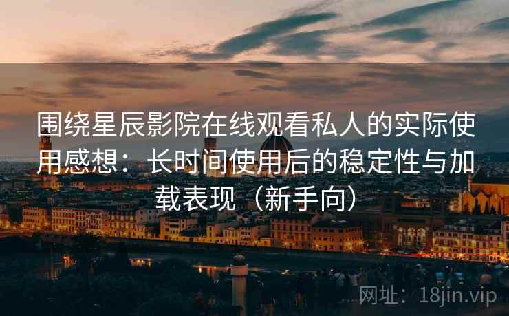 围绕星辰影院在线观看私人的实际使用感想：长时间使用后的稳定性与加载表现（新手向）